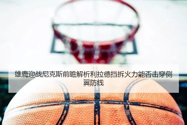 雄鹿迎战尼克斯前瞻解析利拉德挡拆火力能否击穿侧翼防线
