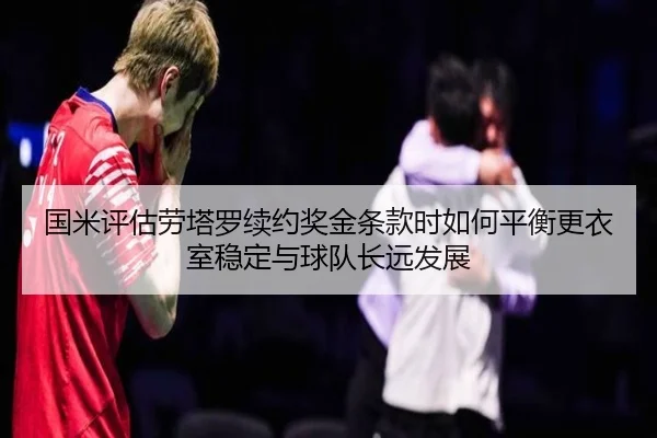 国米评估劳塔罗续约奖金条款时如何平衡更衣室稳定与球队长远发展