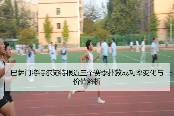 巴萨门将特尔施特根近三个赛季扑救成功率变化与价值解析