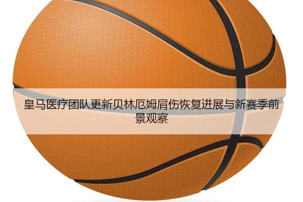 皇马医疗团队更新贝林厄姆肩伤恢复进展与新赛季前景观察