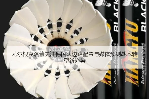 尤尔根克洛普关注德国队边路配置与媒体预测战术转型新趋势